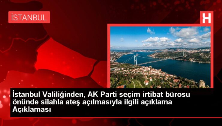 İstanbul Valiliğinden, AK Parti seçim irtibat ofisi önünde silahla ateş açılmasıyla ilgili açıklama Açıklaması